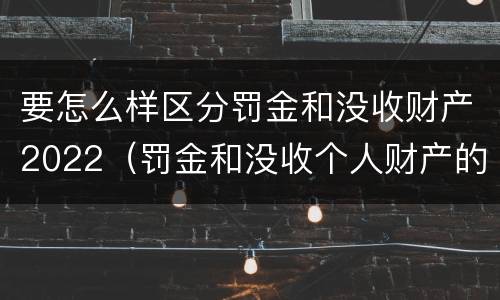 要怎么样区分罚金和没收财产2022（罚金和没收个人财产的区别）