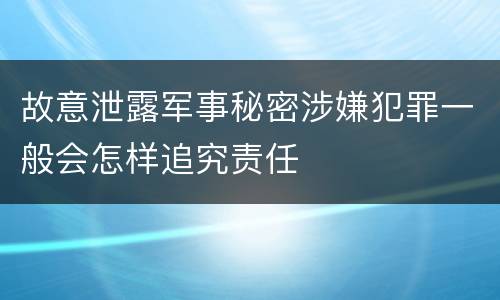 故意泄露军事秘密涉嫌犯罪一般会怎样追究责任