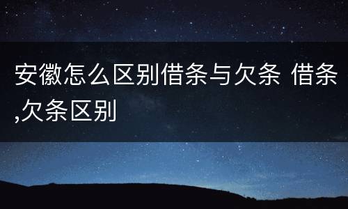 安徽怎么区别借条与欠条 借条,欠条区别