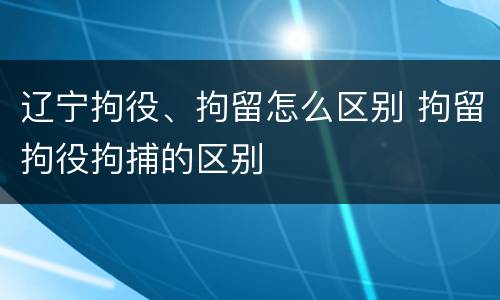 辽宁拘役、拘留怎么区别 拘留拘役拘捕的区别