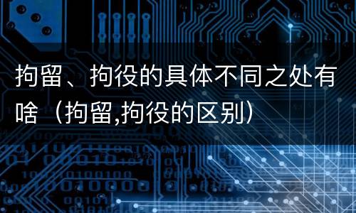 拘留、拘役的具体不同之处有啥（拘留,拘役的区别）