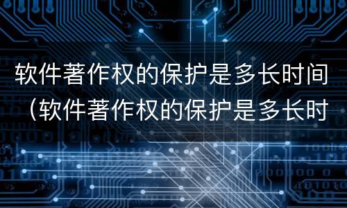 软件著作权的保护是多长时间（软件著作权的保护是多长时间内的）