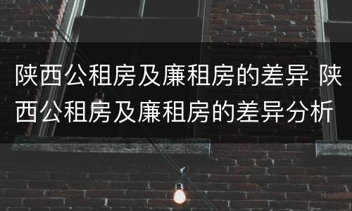 陕西公租房及廉租房的差异 陕西公租房及廉租房的差异分析