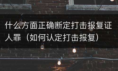 什么方面正确断定打击报复证人罪（如何认定打击报复）