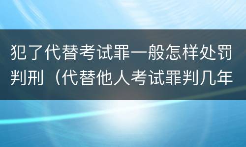 犯了代替考试罪一般怎样处罚判刑（代替他人考试罪判几年）