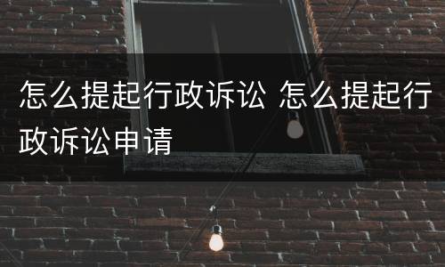 怎么提起行政诉讼 怎么提起行政诉讼申请
