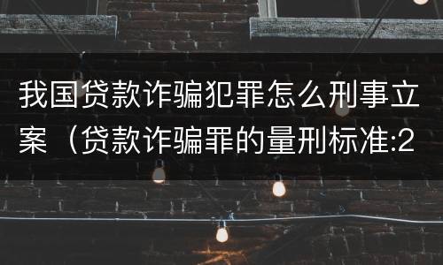 我国贷款诈骗犯罪怎么刑事立案（贷款诈骗罪的量刑标准:2019年贷款诈骗罪的立案标准）