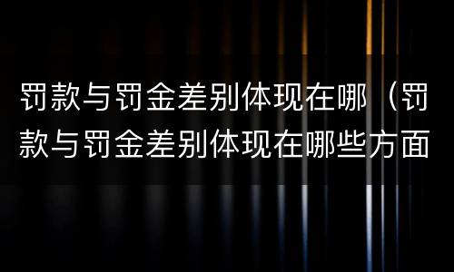 罚款与罚金差别体现在哪（罚款与罚金差别体现在哪些方面）