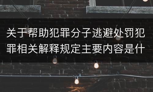 关于帮助犯罪分子逃避处罚犯罪相关解释规定主要内容是什么