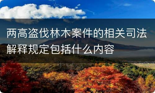 两高盗伐林木案件的相关司法解释规定包括什么内容