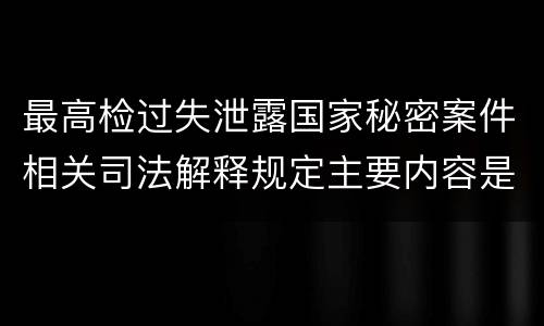 最高检过失泄露国家秘密案件相关司法解释规定主要内容是什么