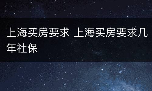 上海买房要求 上海买房要求几年社保