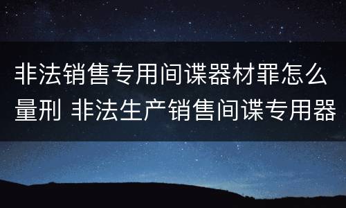 非法销售专用间谍器材罪怎么量刑 非法生产销售间谍专用器材罪司法解释