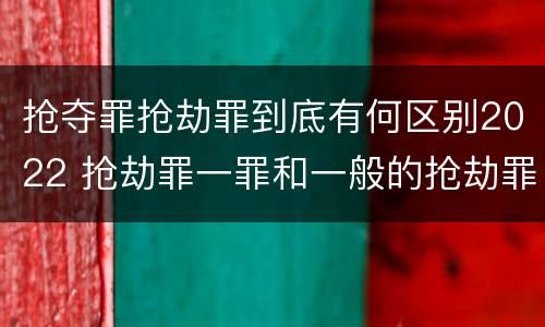 抢夺罪抢劫罪到底有何区别2022 抢劫罪一罪和一般的抢劫罪