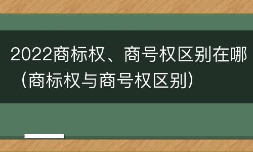 2022商标权、商号权区别在哪（商标权与商号权区别）