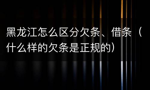 黑龙江怎么区分欠条、借条（什么样的欠条是正规的）