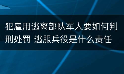 犯雇用逃离部队军人要如何判刑处罚 逃服兵役是什么责任