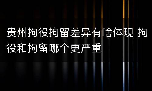 贵州拘役拘留差异有啥体现 拘役和拘留哪个更严重