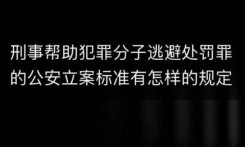 刑事帮助犯罪分子逃避处罚罪的公安立案标准有怎样的规定