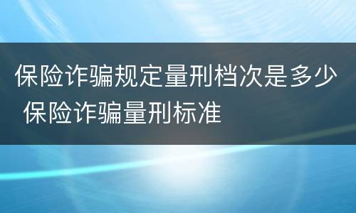 保险诈骗规定量刑档次是多少 保险诈骗量刑标准