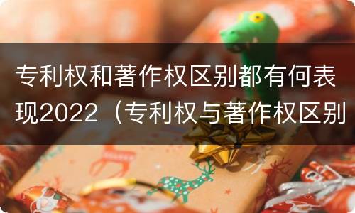 专利权和著作权区别都有何表现2022（专利权与著作权区别）
