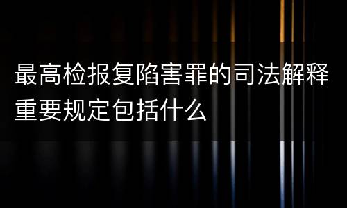 最高检报复陷害罪的司法解释重要规定包括什么