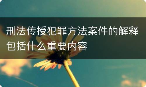 刑法传授犯罪方法案件的解释包括什么重要内容