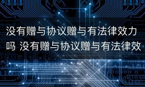 没有赠与协议赠与有法律效力吗 没有赠与协议赠与有法律效力吗