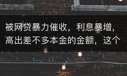 被网贷暴力催收，利息暴增，高出差不多本金的金额，这个能怎么办