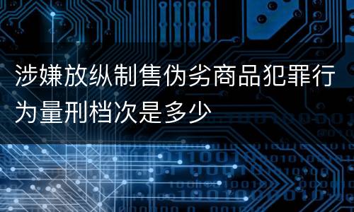 涉嫌放纵制售伪劣商品犯罪行为量刑档次是多少
