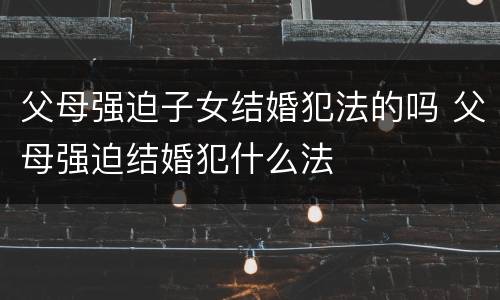 父母强迫子女结婚犯法的吗 父母强迫结婚犯什么法