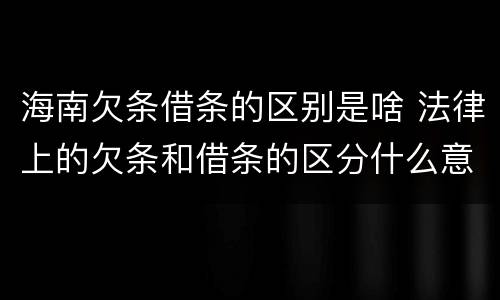 海南欠条借条的区别是啥 法律上的欠条和借条的区分什么意思