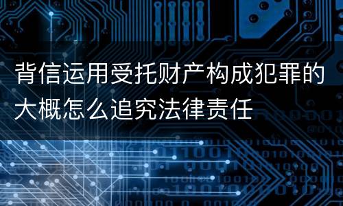 背信运用受托财产构成犯罪的大概怎么追究法律责任