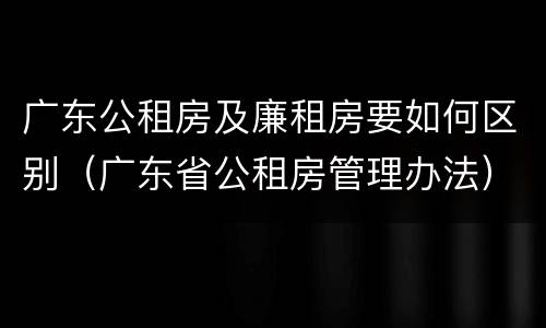 广东公租房及廉租房要如何区别（广东省公租房管理办法）