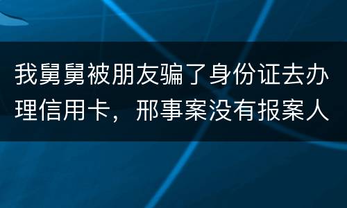我舅舅被朋友骗了身份证去办理信用卡，邢事案没有报案人能否逮捕