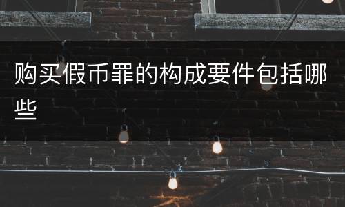 购买假币罪的构成要件包括哪些