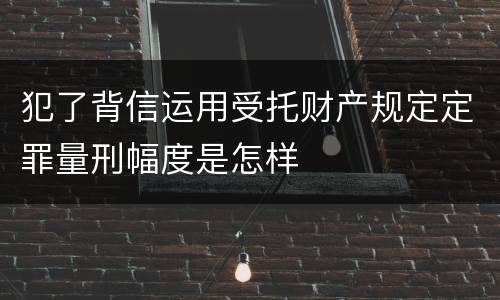 犯了背信运用受托财产规定定罪量刑幅度是怎样