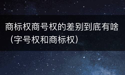 商标权商号权的差别到底有啥（字号权和商标权）