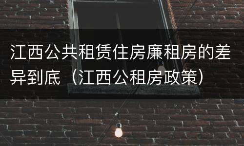 江西公共租赁住房廉租房的差异到底（江西公租房政策）