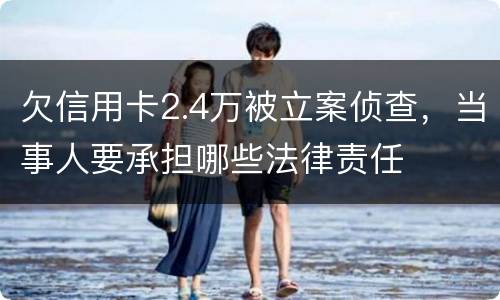 欠信用卡2.4万被立案侦查，当事人要承担哪些法律责任