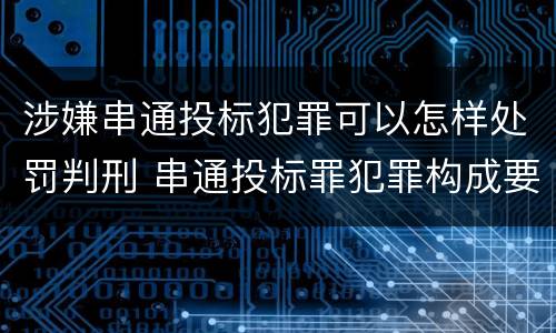 涉嫌串通投标犯罪可以怎样处罚判刑 串通投标罪犯罪构成要件