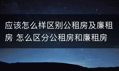 应该怎么样区别公租房及廉租房 怎么区分公租房和廉租房