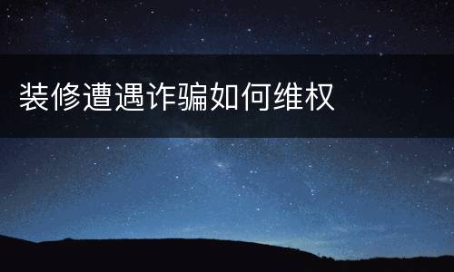 装修遭遇诈骗如何维权