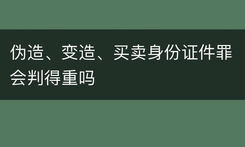 伪造、变造、买卖身份证件罪会判得重吗