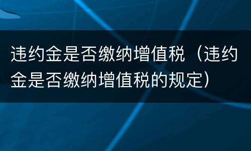 违约金是否缴纳增值税（违约金是否缴纳增值税的规定）
