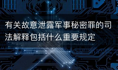 有关故意泄露军事秘密罪的司法解释包括什么重要规定