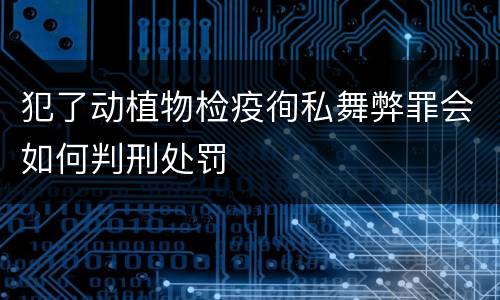 犯了动植物检疫徇私舞弊罪会如何判刑处罚