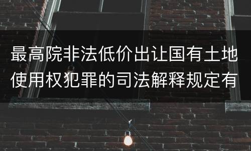 最高院非法低价出让国有土地使用权犯罪的司法解释规定有哪些