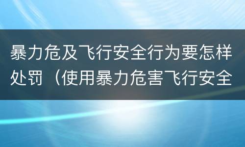 暴力危及飞行安全行为要怎样处罚（使用暴力危害飞行安全罪的主要特征）