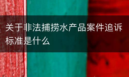 关于非法捕捞水产品案件追诉标准是什么